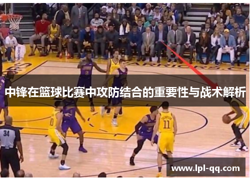 中锋在篮球比赛中攻防结合的重要性与战术解析