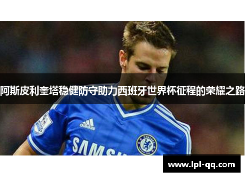 阿斯皮利奎塔稳健防守助力西班牙世界杯征程的荣耀之路