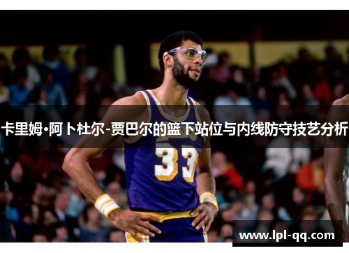 卡里姆·阿卜杜尔-贾巴尔的篮下站位与内线防守技艺分析