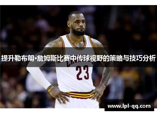 提升勒布朗·詹姆斯比赛中传球视野的策略与技巧分析