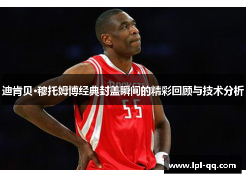迪肯贝·穆托姆博经典封盖瞬间的精彩回顾与技术分析