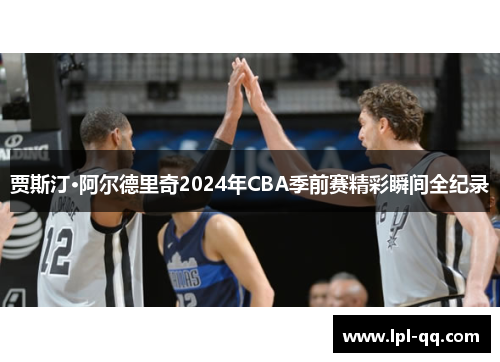 贾斯汀·阿尔德里奇2024年CBA季前赛精彩瞬间全纪录