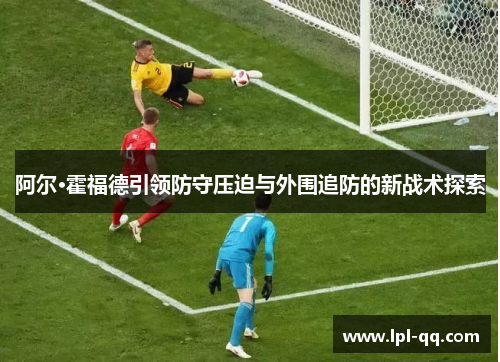 阿尔·霍福德引领防守压迫与外围追防的新战术探索