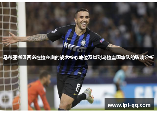 马蒂亚斯贝西诺在拉齐奥的战术核心地位及其对乌拉圭国家队的影响分析