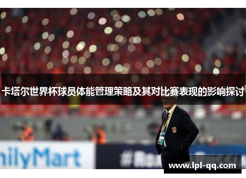 卡塔尔世界杯球员体能管理策略及其对比赛表现的影响探讨