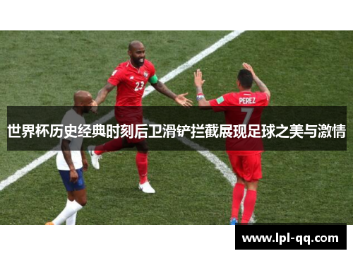 世界杯历史经典时刻后卫滑铲拦截展现足球之美与激情