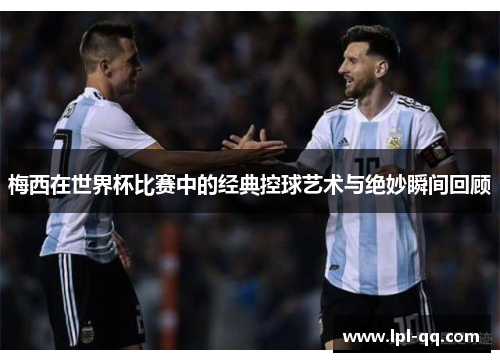 梅西在世界杯比赛中的经典控球艺术与绝妙瞬间回顾