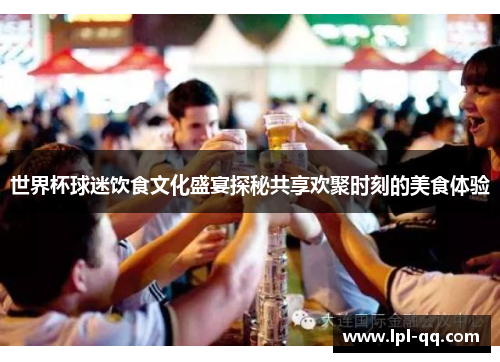 世界杯球迷饮食文化盛宴探秘共享欢聚时刻的美食体验