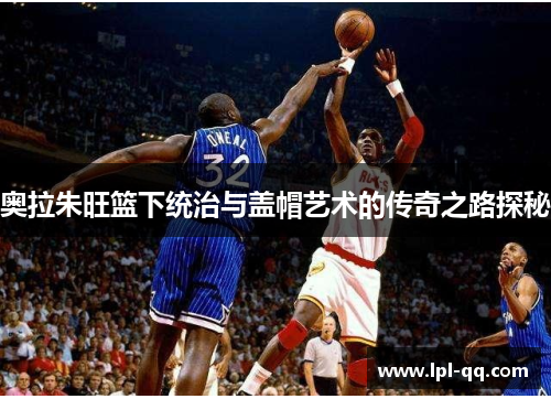 奥拉朱旺篮下统治与盖帽艺术的传奇之路探秘