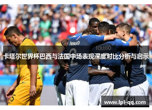 卡塔尔世界杯巴西与法国中场表现深度对比分析与启示