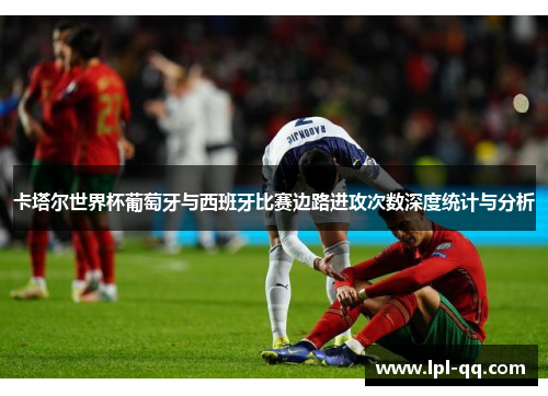 卡塔尔世界杯葡萄牙与西班牙比赛边路进攻次数深度统计与分析