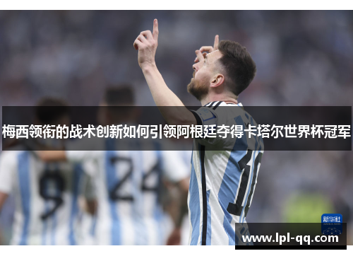 梅西领衔的战术创新如何引领阿根廷夺得卡塔尔世界杯冠军