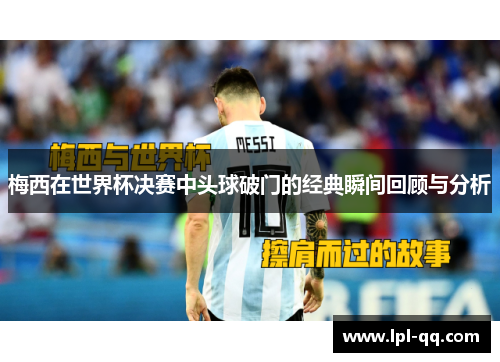 梅西在世界杯决赛中头球破门的经典瞬间回顾与分析