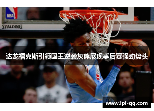 达龙福克斯引领国王逆袭灰熊展现季后赛强劲势头