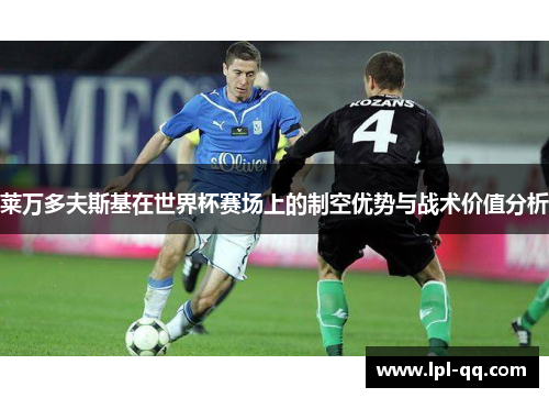 莱万多夫斯基在世界杯赛场上的制空优势与战术价值分析