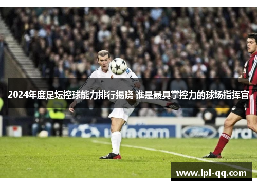 2024年度足坛控球能力排行揭晓 谁是最具掌控力的球场指挥官