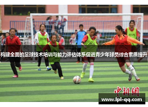 构建全面的足球技术培训与能力评估体系促进青少年球员综合素质提升