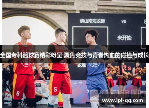 全国专科篮球赛精彩纷呈 聚焦竞技与青春热血的碰撞与成长