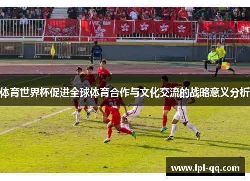 体育世界杯促进全球体育合作与文化交流的战略意义分析
