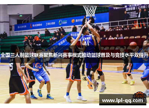 全国三人制篮球联赛聚焦新兴赛事模式推动篮球普及与竞技水平双提升
