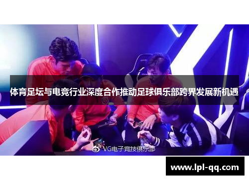 体育足坛与电竞行业深度合作推动足球俱乐部跨界发展新机遇