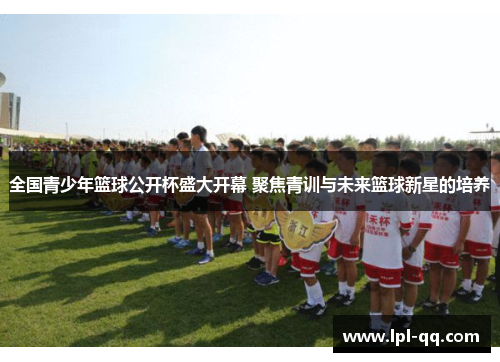 全国青少年篮球公开杯盛大开幕 聚焦青训与未来篮球新星的培养