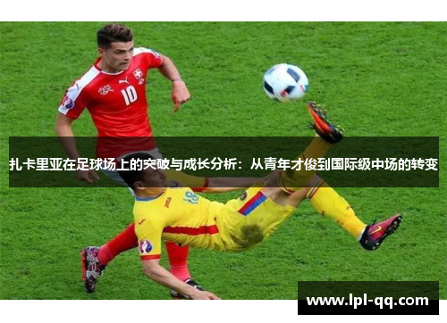 扎卡里亚在足球场上的突破与成长分析：从青年才俊到国际级中场的转变