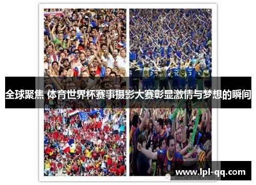 全球聚焦 体育世界杯赛事摄影大赛彰显激情与梦想的瞬间