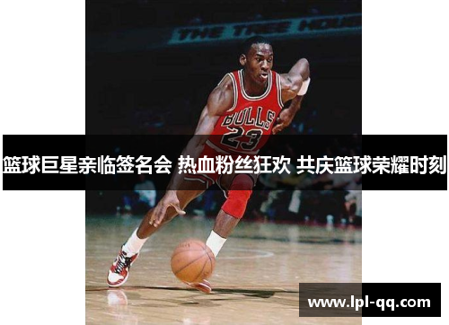 篮球巨星亲临签名会 热血粉丝狂欢 共庆篮球荣耀时刻
