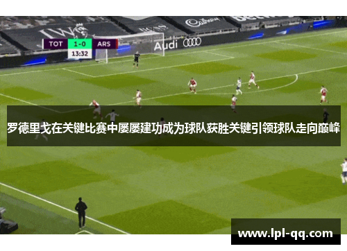 罗德里戈在关键比赛中屡屡建功成为球队获胜关键引领球队走向巅峰