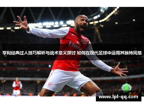 亨利经典过人技巧解析与战术意义探讨 如何在现代足球中运用其独特风格