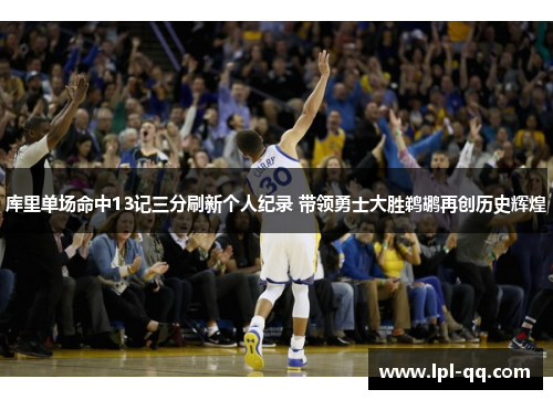 库里单场命中13记三分刷新个人纪录 带领勇士大胜鹈鹕再创历史辉煌