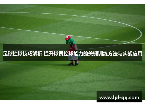 足球控球技巧解析 提升球员控球能力的关键训练方法与实战应用