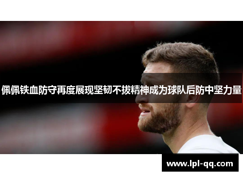 佩佩铁血防守再度展现坚韧不拔精神成为球队后防中坚力量