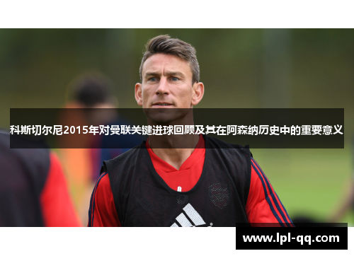 科斯切尔尼2015年对曼联关键进球回顾及其在阿森纳历史中的重要意义