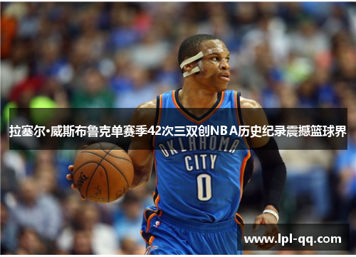 拉塞尔·威斯布鲁克单赛季42次三双创NBA历史纪录震撼篮球界