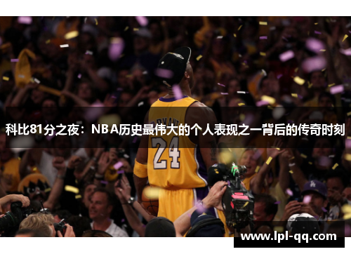 科比81分之夜：NBA历史最伟大的个人表现之一背后的传奇时刻