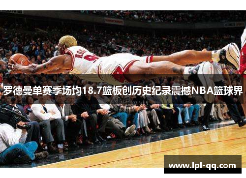 罗德曼单赛季场均18.7篮板创历史纪录震撼NBA篮球界