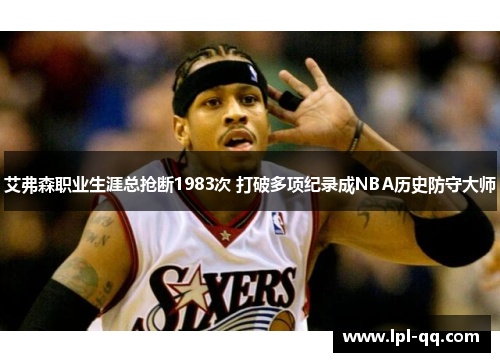 艾弗森职业生涯总抢断1983次 打破多项纪录成NBA历史防守大师
