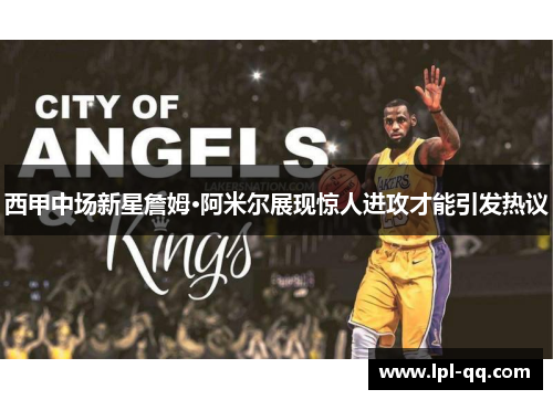 西甲中场新星詹姆·阿米尔展现惊人进攻才能引发热议
