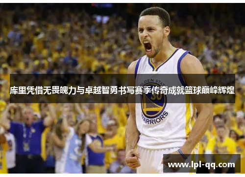 库里凭借无畏魄力与卓越智勇书写赛季传奇成就篮球巅峰辉煌