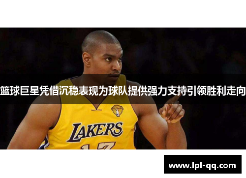 篮球巨星凭借沉稳表现为球队提供强力支持引领胜利走向