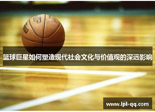 篮球巨星如何塑造现代社会文化与价值观的深远影响