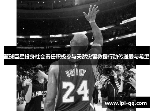 篮球巨星投身社会责任积极参与天然灾害救援行动传递爱与希望