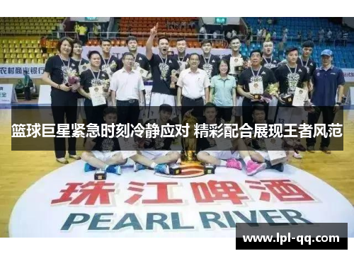篮球巨星紧急时刻冷静应对 精彩配合展现王者风范