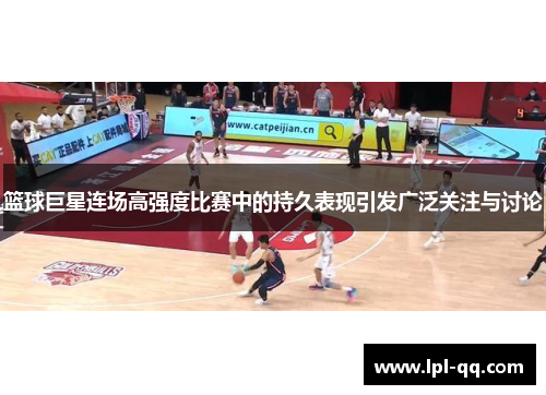 篮球巨星连场高强度比赛中的持久表现引发广泛关注与讨论