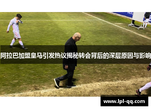 阿拉巴加盟皇马引发热议揭秘转会背后的深层原因与影响