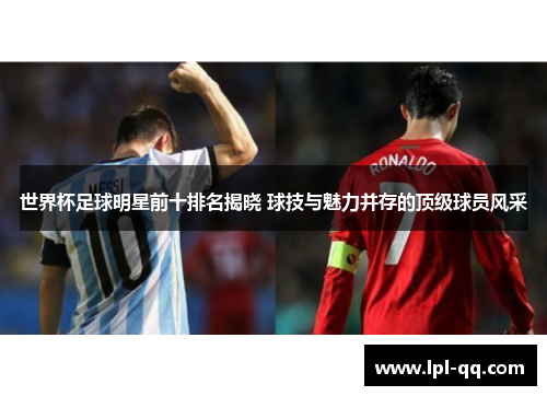 世界杯足球明星前十排名揭晓 球技与魅力并存的顶级球员风采