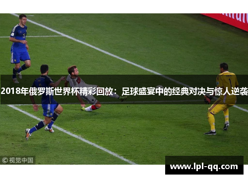 2018年俄罗斯世界杯精彩回放：足球盛宴中的经典对决与惊人逆袭
