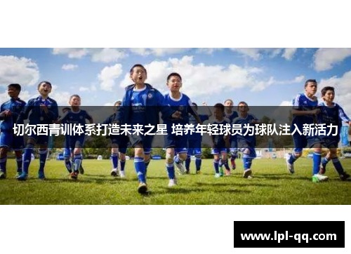 切尔西青训体系打造未来之星 培养年轻球员为球队注入新活力